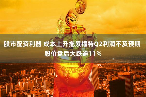 股市配资利器 成本上升拖累福特Q2利润不及预期 股价盘后大跌逾11%