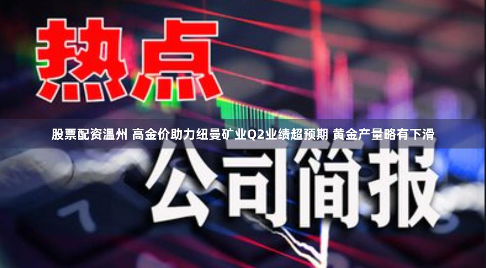 股票配资温州 高金价助力纽曼矿业Q2业绩超预期 黄金产量略有下滑