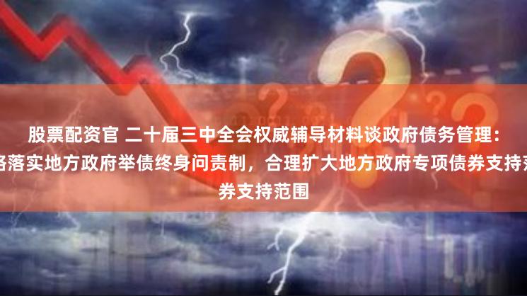 股票配资官 二十届三中全会权威辅导材料谈政府债务管理：严格落实地方政府举债终身问责制，合理扩大地方政府专项债券支持范围