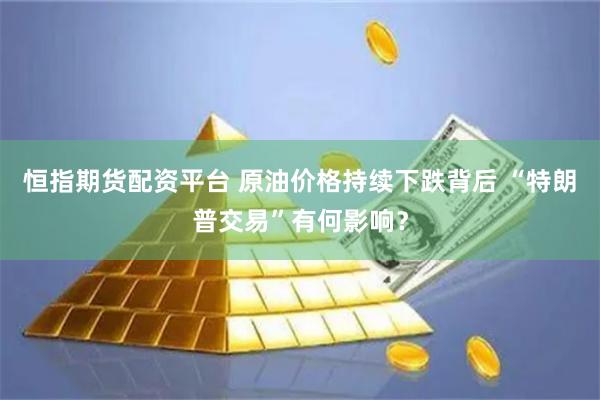 恒指期货配资平台 原油价格持续下跌背后 “特朗普交易”有何影响？