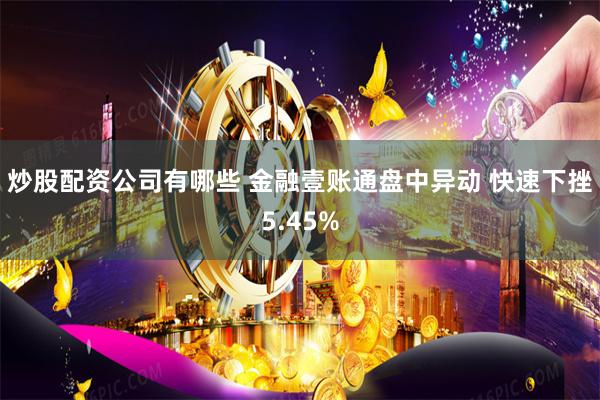 炒股配资公司有哪些 金融壹账通盘中异动 快速下挫5.45%