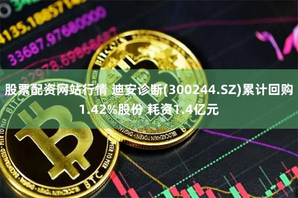 股票配资网站行情 迪安诊断(300244.SZ)累计回购1.42%股份 耗资1.4亿元