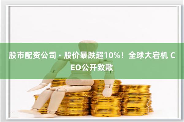 股市配资公司 · 股价暴跌超10%！全球大宕机 CEO公开致歉