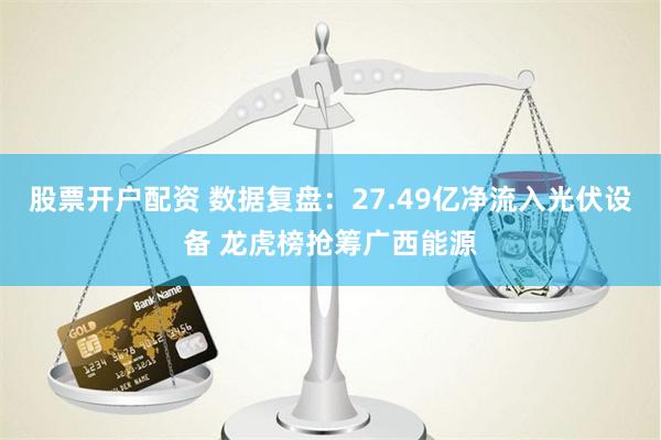 股票开户配资 数据复盘：27.49亿净流入光伏设备 龙虎榜抢筹广西能源