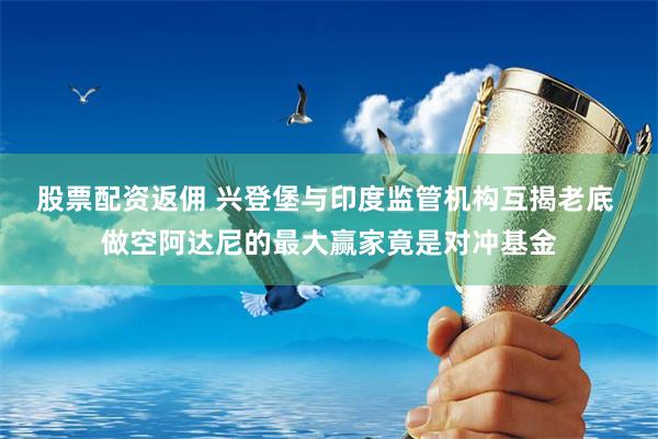 股票配资返佣 兴登堡与印度监管机构互揭老底 做空阿达尼的最大赢家竟是对冲基金