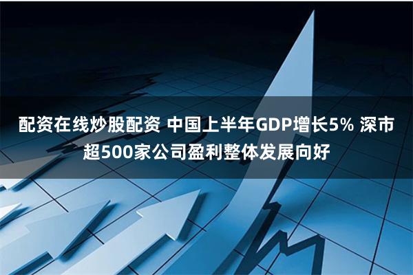 配资在线炒股配资 中国上半年GDP增长5% 深市超500家公司盈利整体发展向好