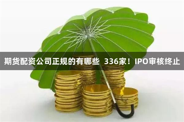 期货配资公司正规的有哪些  336家！IPO审核终止