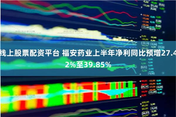 线上股票配资平台 福安药业上半年净利同比预增27.42%至39.85%