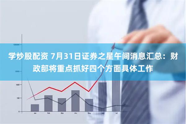 学炒股配资 7月31日证券之星午间消息汇总：财政部将重点抓好四个方面具体工作