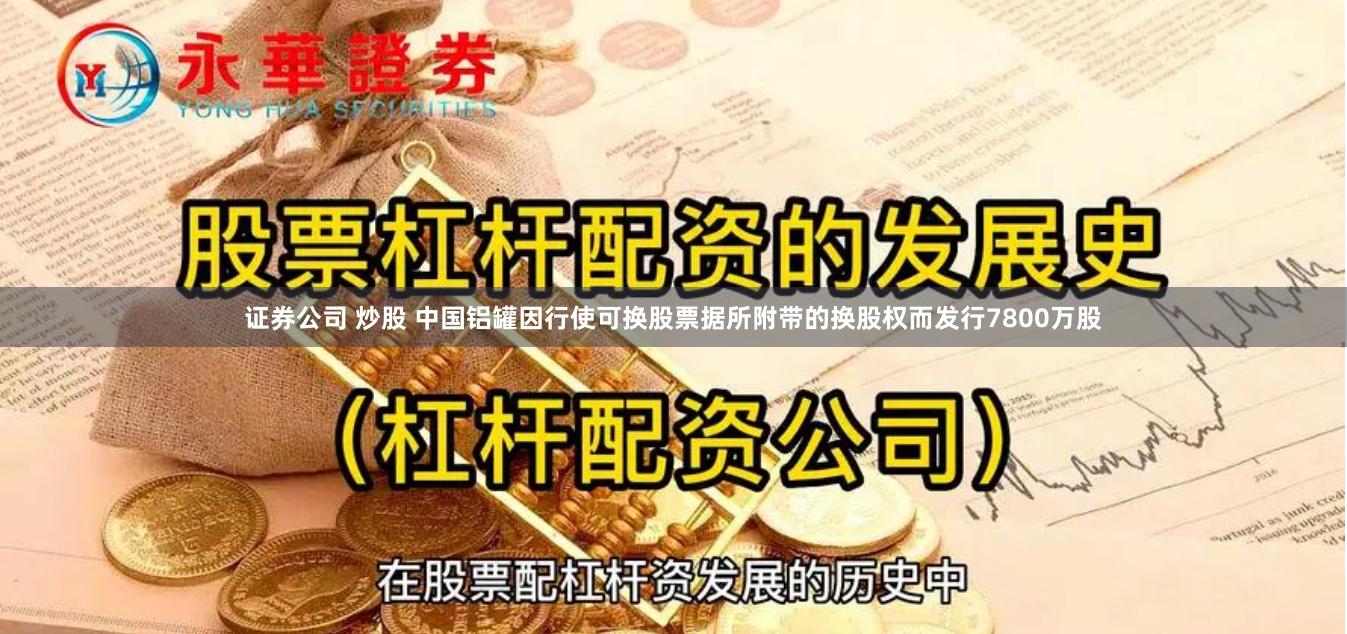 证券公司 炒股 中国铝罐因行使可换股票据所附带的换股权而发行7800万股