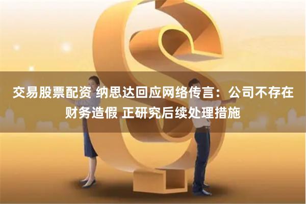 交易股票配资 纳思达回应网络传言：公司不存在财务造假 正研究后续处理措施