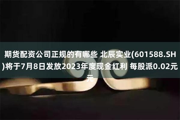 期货配资公司正规的有哪些 北辰实业(601588.SH)将于7月8日发放2023年度现金红利 每股派0.02元