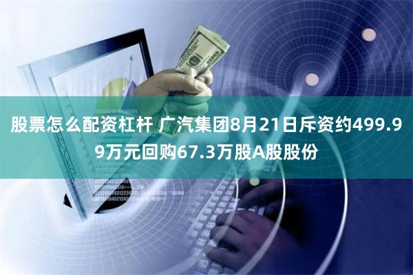 股票怎么配资杠杆 广汽集团8月21日斥资约499.99万元回购67.3万股A股股份