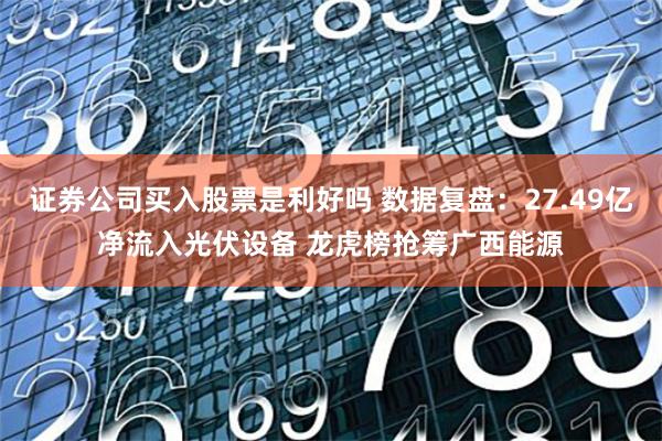 证券公司买入股票是利好吗 数据复盘：27.49亿净流入光伏设备 龙虎榜抢筹广西能源