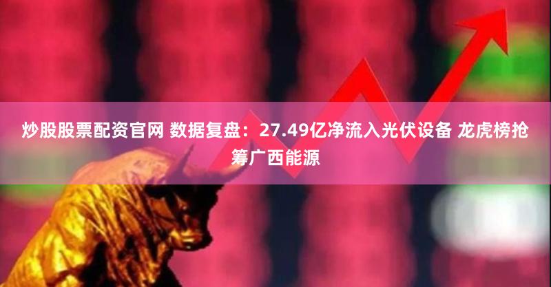 炒股股票配资官网 数据复盘：27.49亿净流入光伏设备 龙虎榜抢筹广西能源