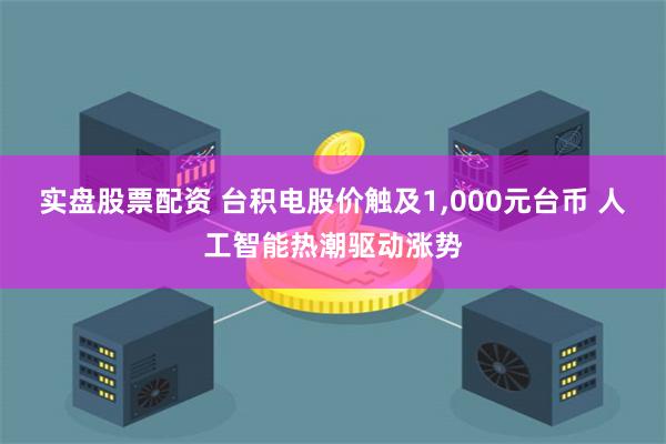 实盘股票配资 台积电股价触及1,000元台币 人工智能热潮驱动涨势