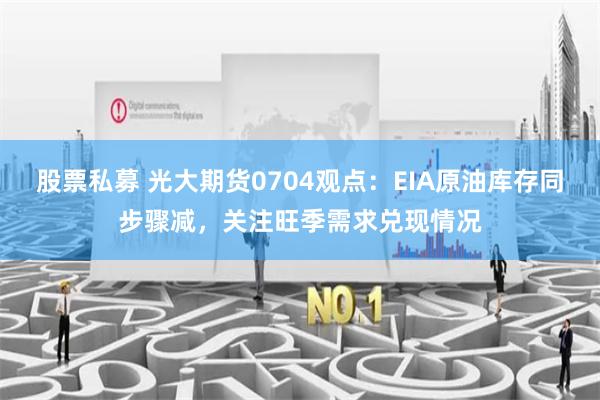 股票私募 光大期货0704观点：EIA原油库存同步骤减，关注旺季需求兑现情况