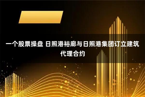 一个股票操盘 日照港裕廊与日照港集团订立建筑代理合约