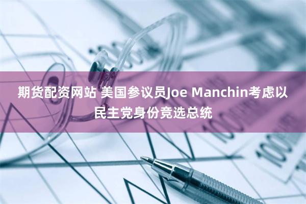 期货配资网站 美国参议员Joe Manchin考虑以民主党身份竞选总统