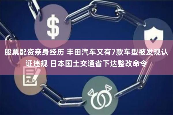 股票配资亲身经历 丰田汽车又有7款车型被发现认证违规 日本国土交通省下达整改命令