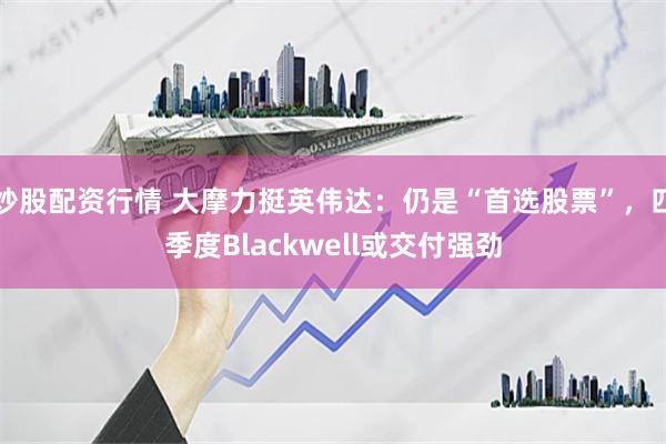 炒股配资行情 大摩力挺英伟达：仍是“首选股票”，四季度Blackwell或交付强劲