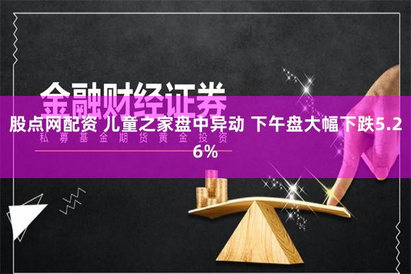 股点网配资 儿童之家盘中异动 下午盘大幅下跌5.26%