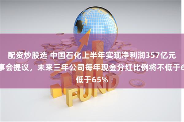 配资炒股选 中国石化上半年实现净利润357亿元 董事会提议，未来三年公司每年现金分红比例将不低于65%