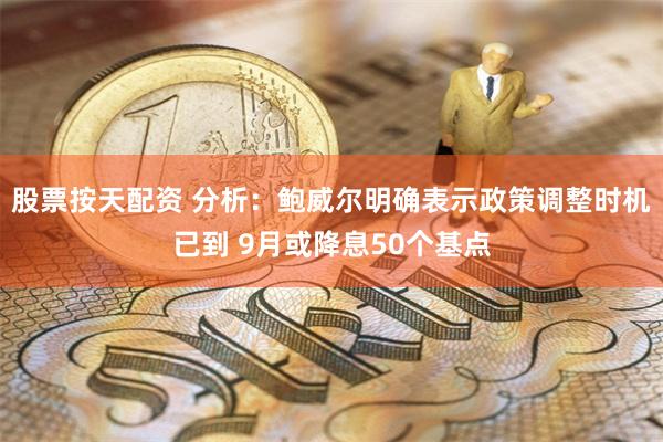 股票按天配资 分析：鲍威尔明确表示政策调整时机已到 9月或降息50个基点