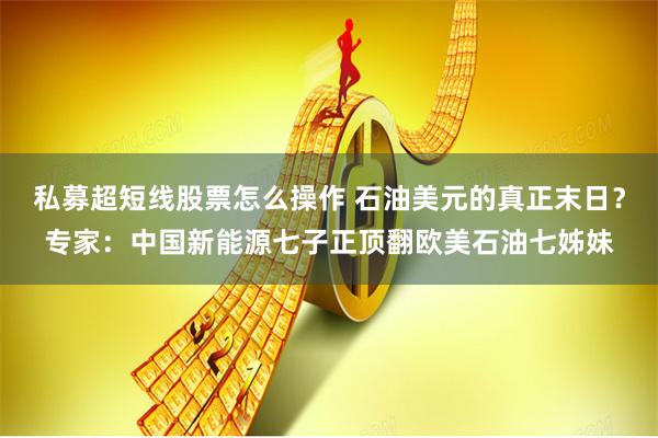 私募超短线股票怎么操作 石油美元的真正末日？专家：中国新能源七子正顶翻欧美石油七姊妹