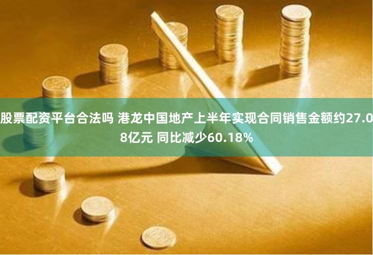 股票配资平台合法吗 港龙中国地产上半年实现合同销售金额约27.08亿元 同比减少60.18%