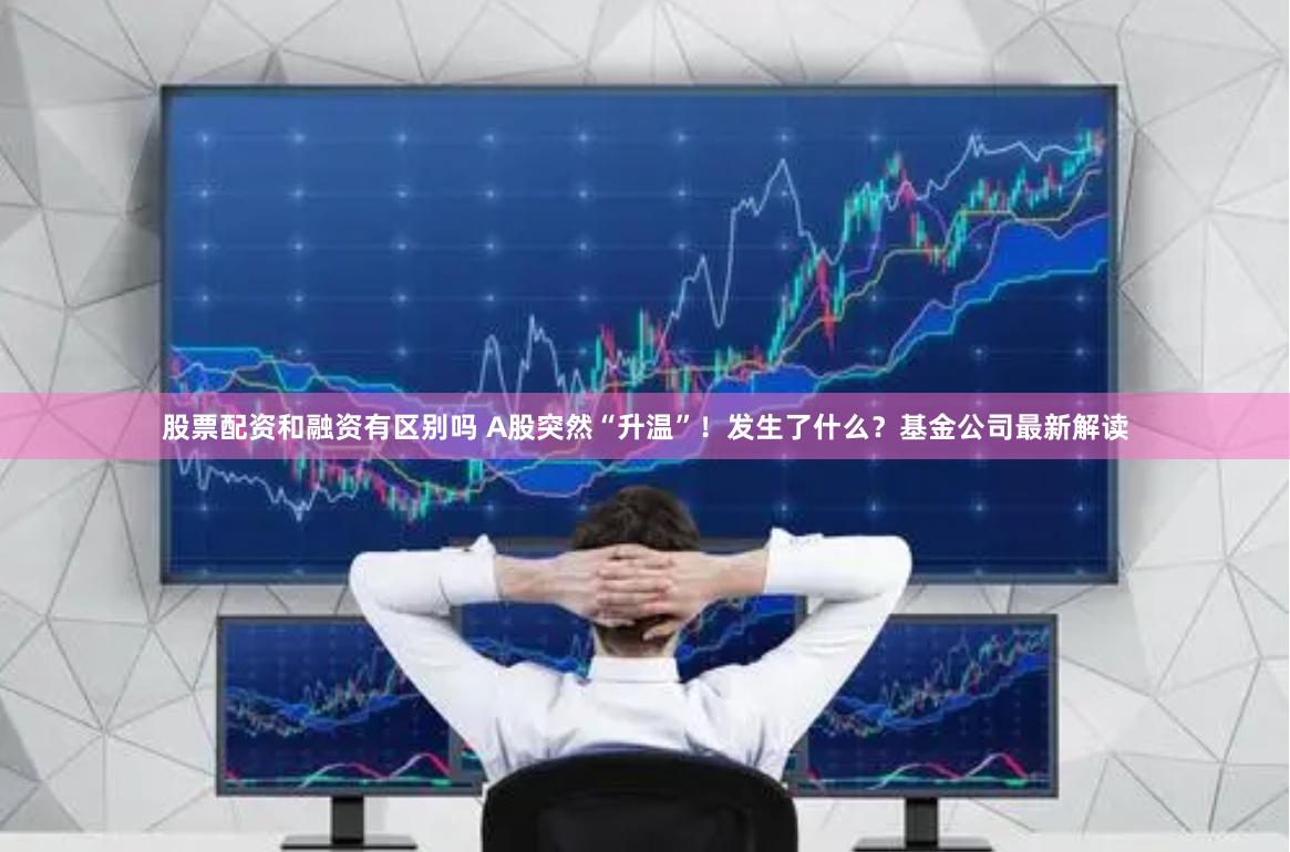 股票配资和融资有区别吗 A股突然“升温”！发生了什么？基金公司最新解读