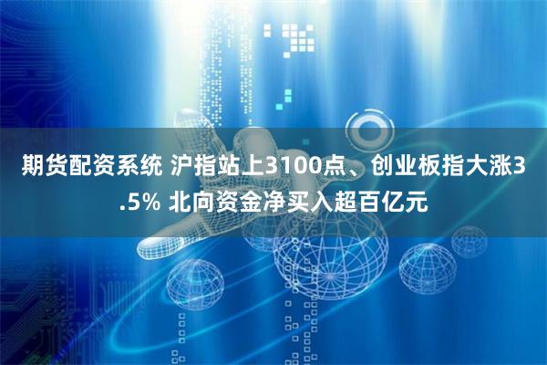 期货配资系统 沪指站上3100点、创业板指大涨3.5% 北向资金净买入超百亿元