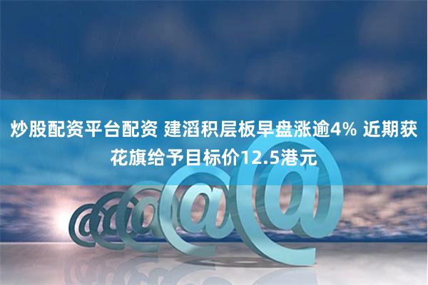 炒股配资平台配资 建滔积层板早盘涨逾4% 近期获花旗给予目标价12.5港元