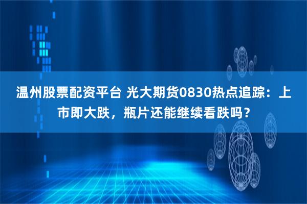 温州股票配资平台 光大期货0830热点追踪：上市即大跌，瓶片还能继续看跌吗？