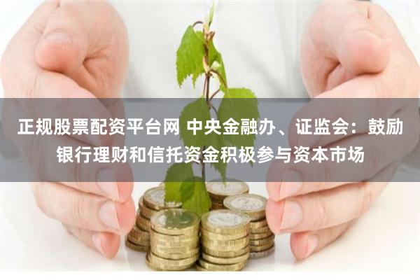 正规股票配资平台网 中央金融办、证监会：鼓励银行理财和信托资金积极参与资本市场