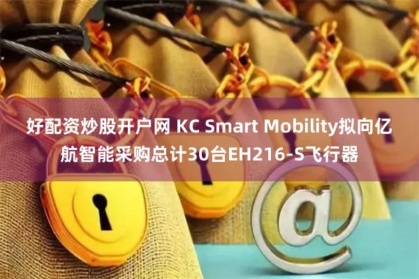 好配资炒股开户网 KC Smart Mobility拟向亿航智能采购总计30台EH216-S飞行器