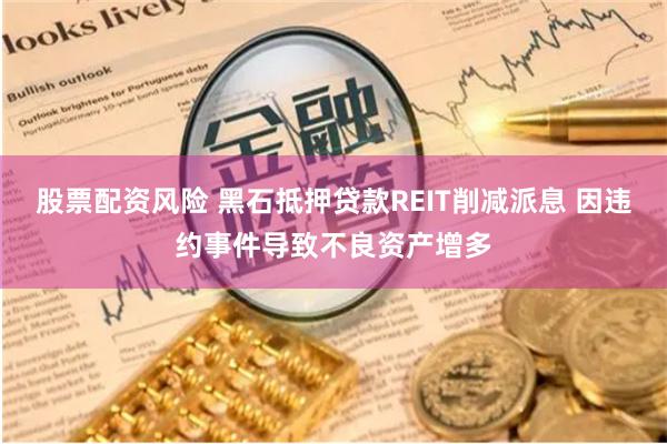 股票配资风险 黑石抵押贷款REIT削减派息 因违约事件导致不良资产增多