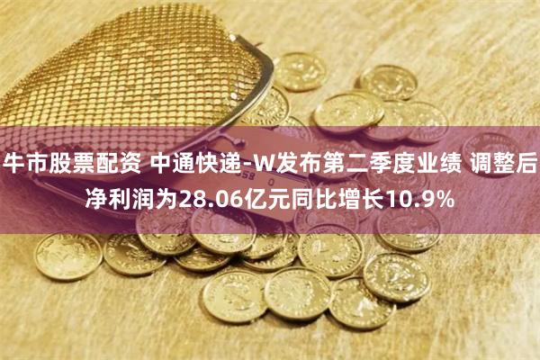 牛市股票配资 中通快递-W发布第二季度业绩 调整后净利润为28.06亿元同比增长10.9%