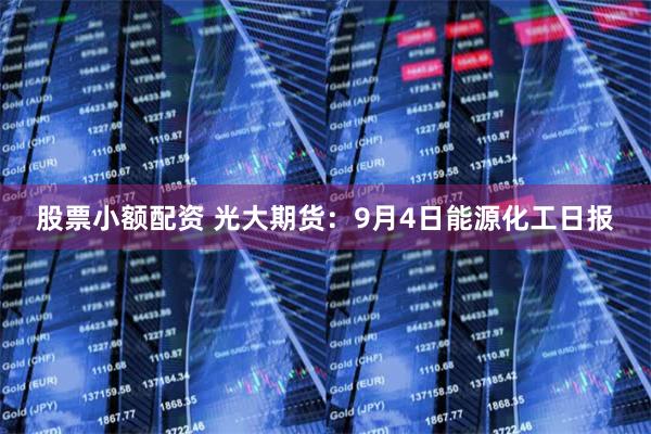 股票小额配资 光大期货：9月4日能源化工日报