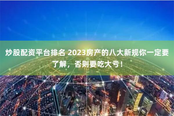 炒股配资平台排名 2023房产的八大新规你一定要了解，否则要吃大亏！