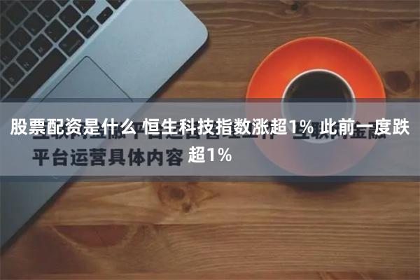 股票配资是什么 恒生科技指数涨超1% 此前一度跌超1%