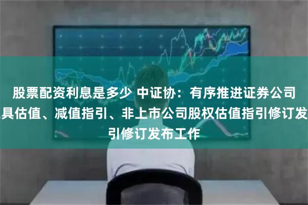 股票配资利息是多少 中证协：有序推进证券公司金融工具估值、减值指引、非上市公司股权估值指引修订发布工作