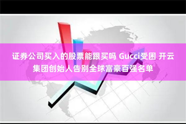 证券公司买入的股票能跟买吗 Gucci受困 开云集团创始人告别全球富豪百强名单