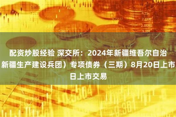 配资炒股经验 深交所：2024年新疆维吾尔自治区（新疆生产建设兵团）专项债券（三期）8月20日上市交易