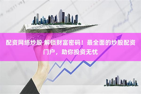 配资网络炒股 解锁财富密码！最全面的炒股配资门户，助你投资无忧