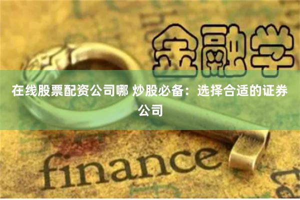 在线股票配资公司哪 炒股必备：选择合适的证券公司