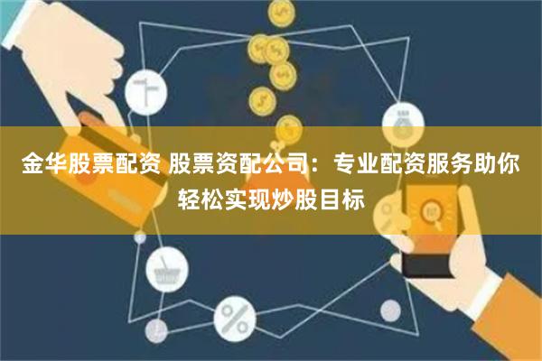 金华股票配资 股票资配公司：专业配资服务助你轻松实现炒股目标