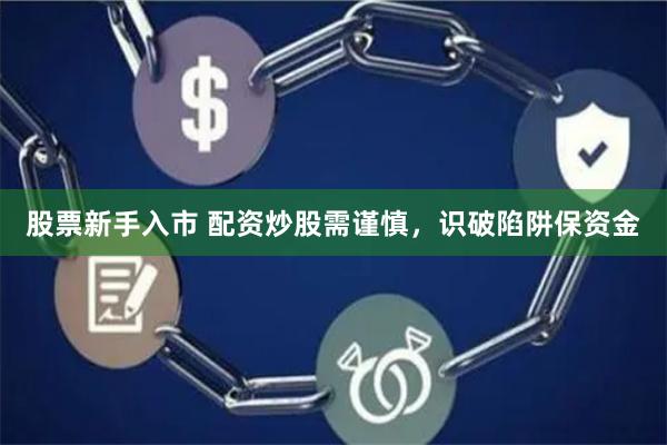 股票新手入市 配资炒股需谨慎，识破陷阱保资金