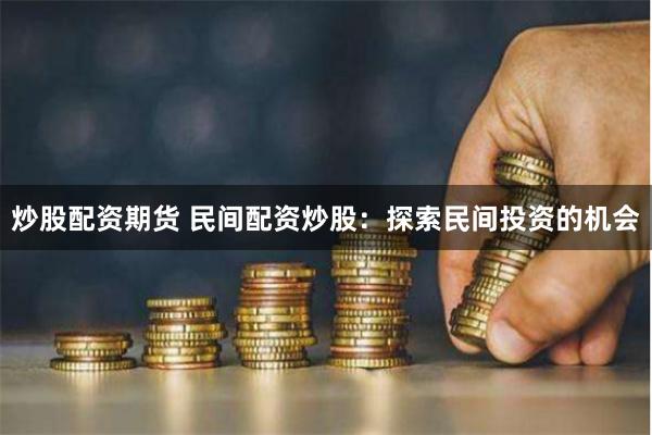 炒股配资期货 民间配资炒股：探索民间投资的机会