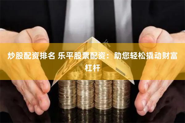 炒股配资排名 乐平股票配资：助您轻松撬动财富杠杆